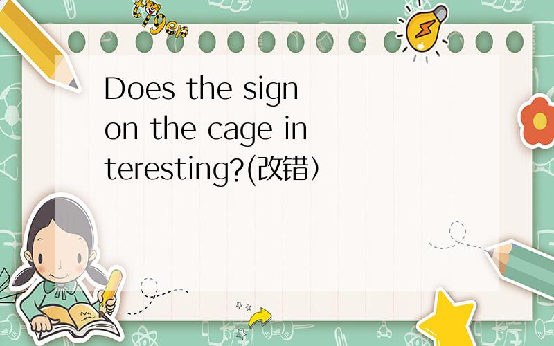 Does the sign on the cage interesting?(改错）