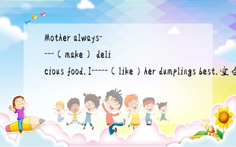 Mother always----(make) delicious food.I-----(like）her dumplings best.空白处填什么谢谢