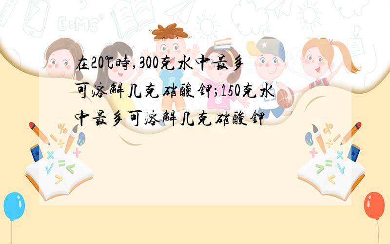 在20℃时,300克水中最多可溶解几克硝酸钾；150克水中最多可溶解几克硝酸钾