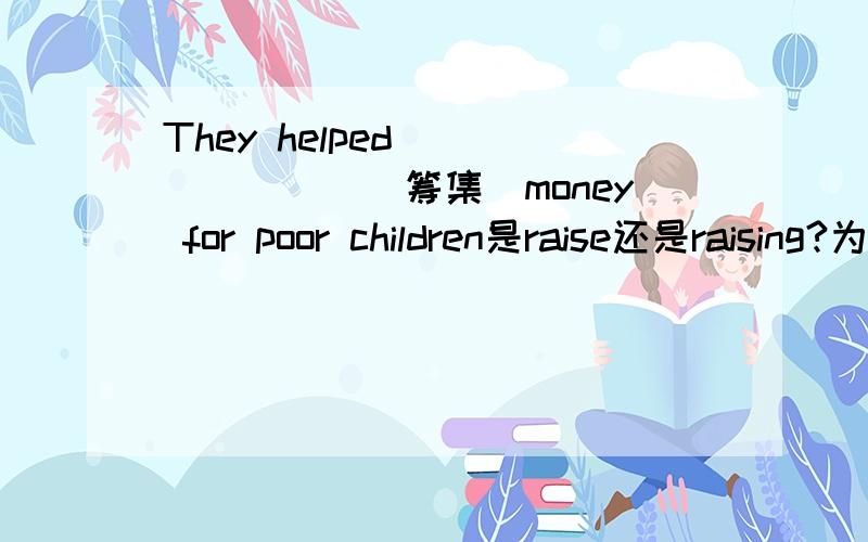 They helped________(筹集）money for poor children是raise还是raising?为什么?