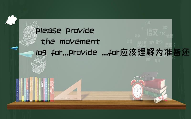 please provide the movement log for...provide ...for应该理解为准备还是提供好呢？