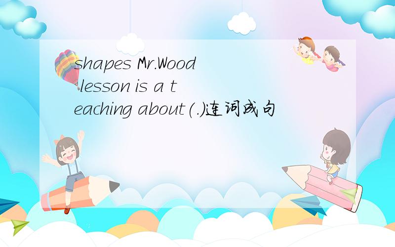 shapes Mr.Wood lesson is a teaching about(.)连词成句