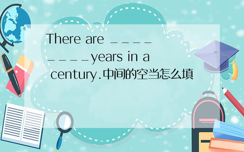 There are ________years in a century.中间的空当怎么填