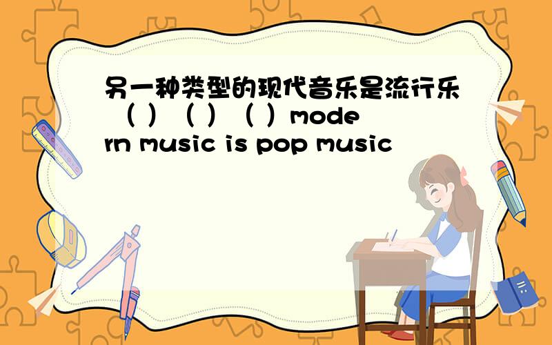 另一种类型的现代音乐是流行乐 （ ）（ ）（ ）modern music is pop music