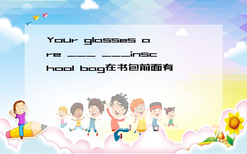Your glasses are ___ ___inschool bag在书包前面有