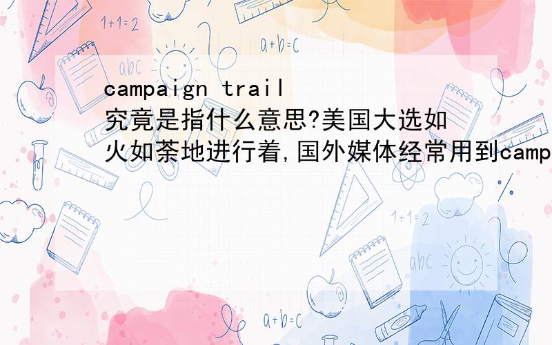 campaign trail究竟是指什么意思?美国大选如火如荼地进行着,国外媒体经常用到campaign trail这个词,我不理解的是trail在这个词组里表示什么意思?整个词组是指“竞选活动”还是“竞选阵地”,或