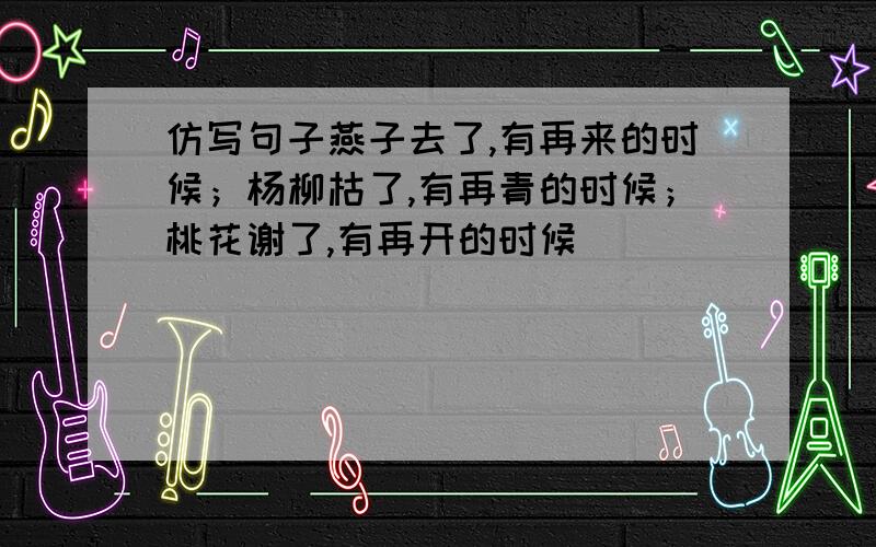 仿写句子燕子去了,有再来的时候；杨柳枯了,有再青的时候；桃花谢了,有再开的时候