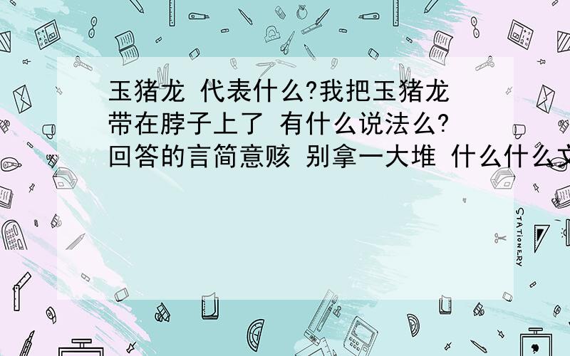 玉猪龙 代表什么?我把玉猪龙带在脖子上了 有什么说法么?回答的言简意赅 别拿一大堆 什么什么文化的废话来说 【玉猪龙 代表什么?】 我把【玉猪龙带在脖子上有什么说法么?】