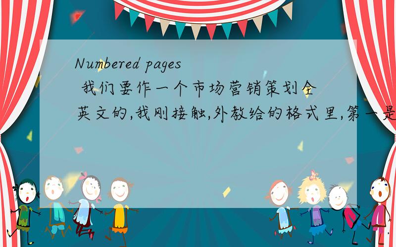 Numbered pages 我们要作一个市场营销策划全英文的,我刚接触,外教给的格式里,第一是,1.Title Page 2.numbered pages(page number should not appear on title page)3.Table of Contents(one page)．．．．．．等等我本以为