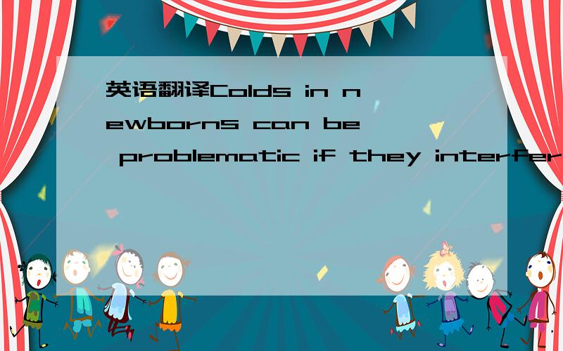 英语翻译Colds in newborns can be problematic if they interfere with nursing or breathing through the nose.