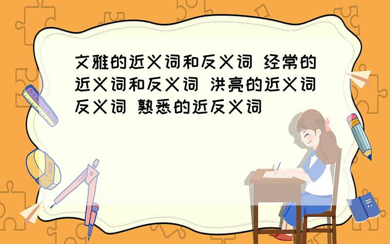 文雅的近义词和反义词 经常的近义词和反义词 洪亮的近义词反义词 熟悉的近反义词