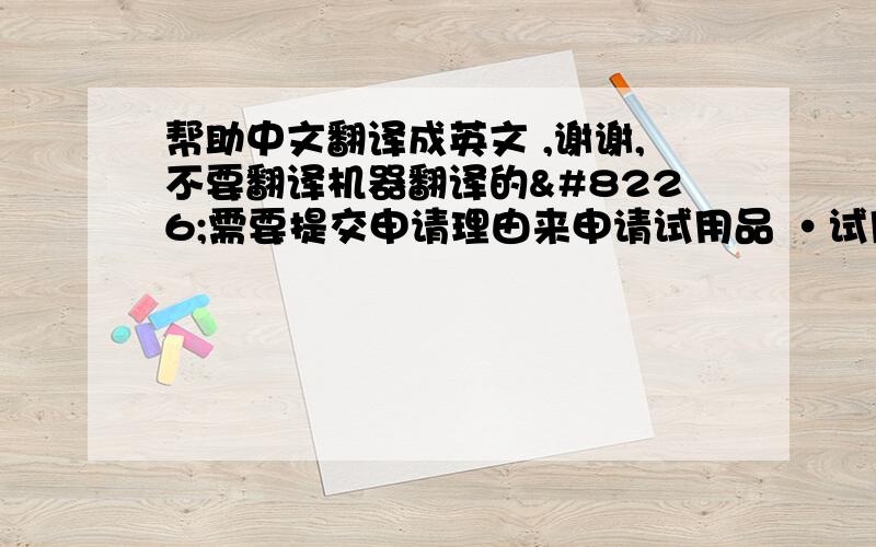 帮助中文翻译成英文 ,谢谢,不要翻译机器翻译的•需要提交申请理由来申请试用品 •试用时间由3天增加至7天 •保留商家审核申请理由的权利