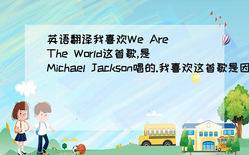 英语翻译我喜欢We Are The World这首歌,是Michael Jackson唱的.我喜欢这首歌是因为这首歌很有意义.1985年,当时非洲正闹饥荒,数以万计的儿童正受到饥荒之威胁,於是Michael Jackson创作了这首歌.为他们