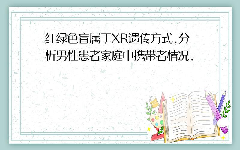 红绿色盲属于XR遗传方式,分析男性患者家庭中携带者情况.