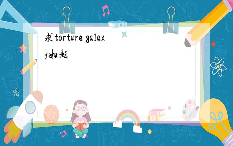 求torture galaxy如题