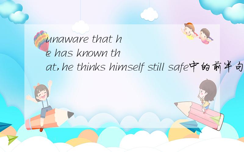 unaware that he has known that,he thinks himself still safe中的前半句属于什么语法?