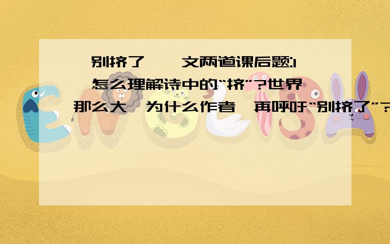 《别挤了》一文两道课后题:1,怎么理解诗中的“挤”?世界那么大,为什么作者一再呼吁“别挤了”?2,世界应该是怎样的?体会作者怎么把他的想法渗透在诗句中?