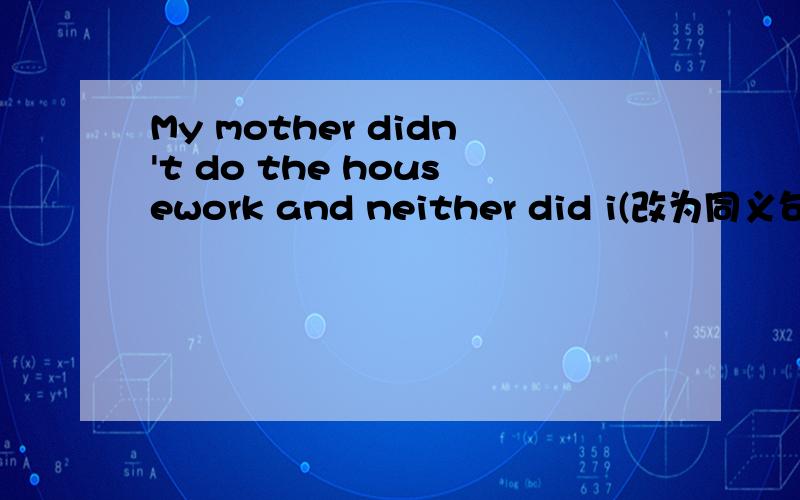 My mother didn't do the housework and neither did i(改为同义句My mother didn't do the housework and neither did i.(改为同义句）（            ）（               ）us did the housework.The minute I sat down in front of the TV, my mom cam