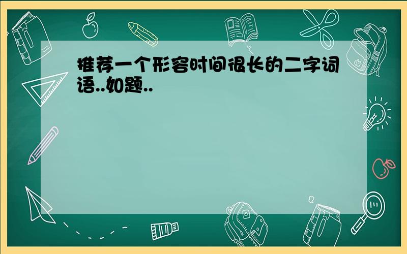 推荐一个形容时间很长的二字词语..如题..