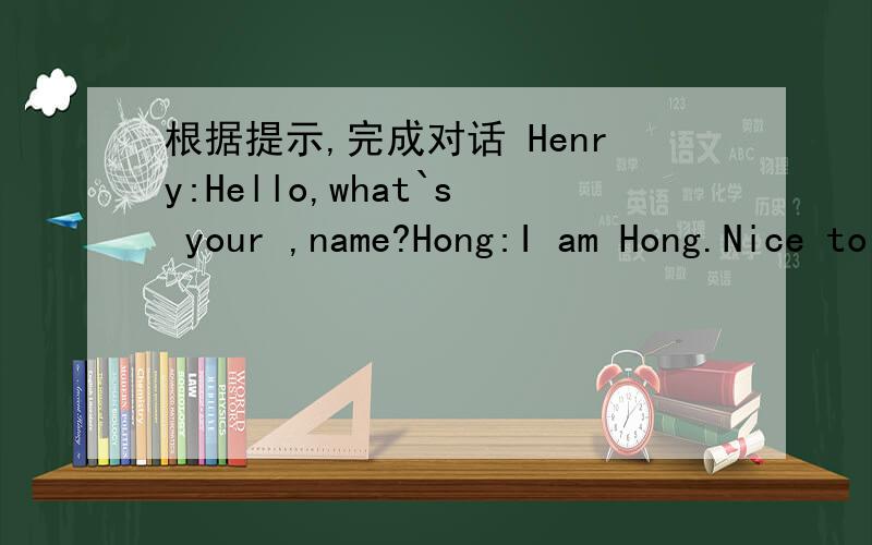 根据提示,完成对话 Henry:Hello,what`s your ,name?Hong:I am Hong.Nice to meet you.Where are you from根据提示,完成对话 Henry:Hello,what`s your ,name?Hong:I am Hong.Nice to meet you.Where are you from?Henry:I am from__.Where are you__?Are
