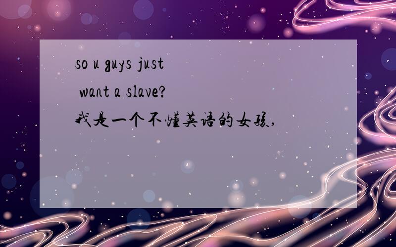 so u guys just want a slave?我是一个不懂英语的女孩,