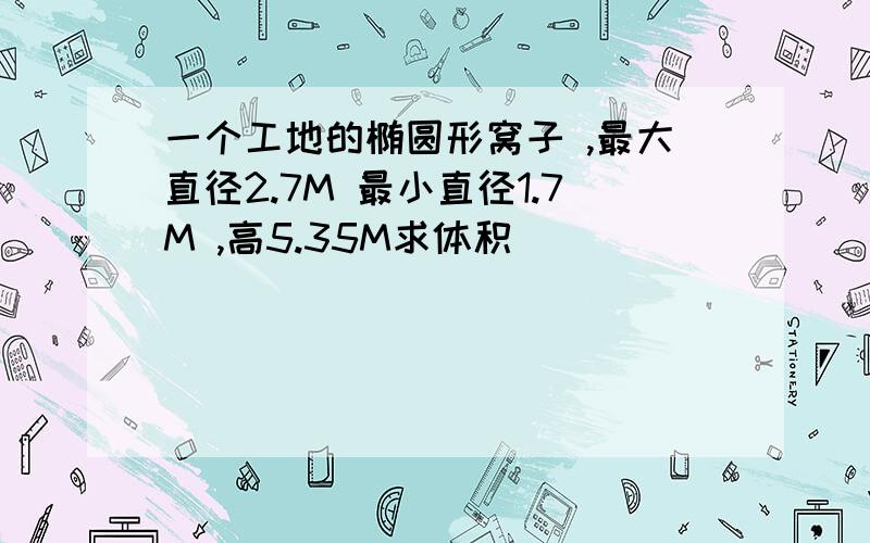 一个工地的椭圆形窝子 ,最大直径2.7M 最小直径1.7M ,高5.35M求体积