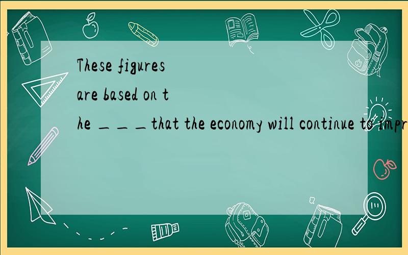 These figures are based on the ___that the economy will continue to improveA preparation B impressionC foundationD expectation