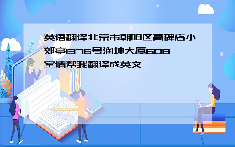 英语翻译北京市朝阳区高碑店小郊亭1376号润坤大厦608室请帮我翻译成英文,