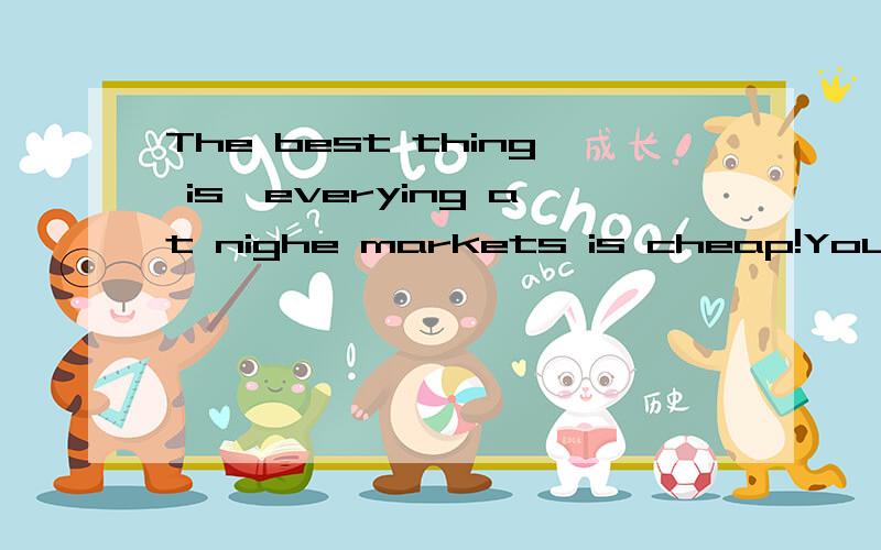 The best thing is,everying at nighe markets is cheap!You don`t need a lot of money to have a great 要翻译