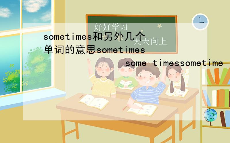 sometimes和另外几个单词的意思sometimes               some timessometime                 some time 好像是这四个吧    反正有四个   但不知道是不是这四个