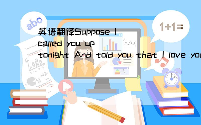 英语翻译Suppose I called you up tonight And told you that I love you And suppose I said I wanna come back home And suppose I cried and said I finally learned my lesson And I'm tired of spending all my time alone If I told you that I realize you'r