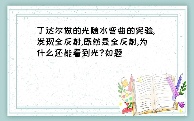 丁达尔做的光随水弯曲的实验,发现全反射,既然是全反射,为什么还能看到光?如题