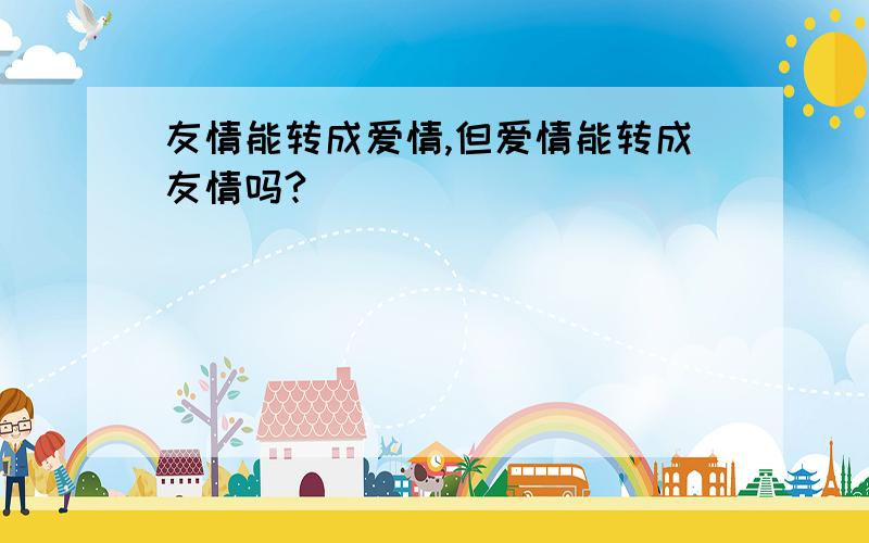 友情能转成爱情,但爱情能转成友情吗?