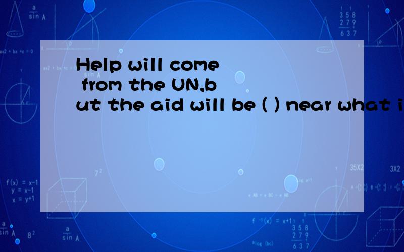 Help will come from the UN,but the aid will be ( ) near what is needed.答案是nowhere,