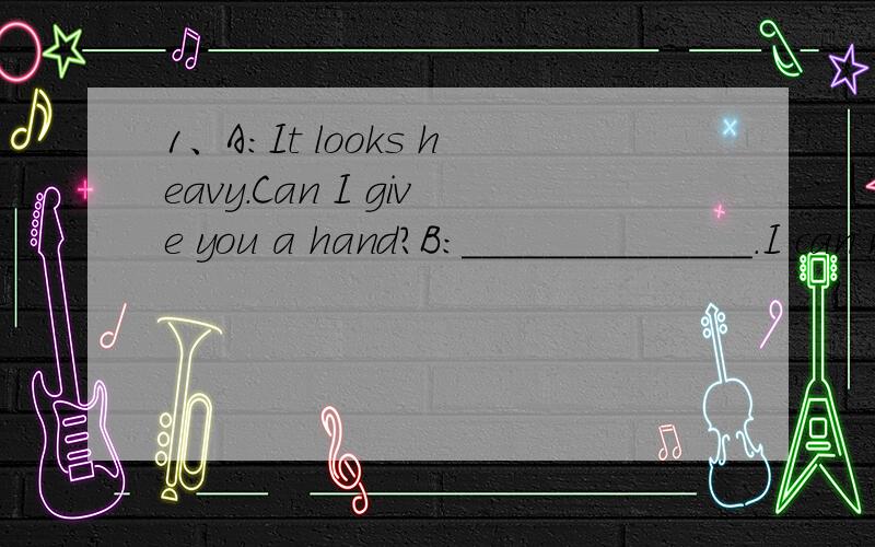 1、A:It looks heavy.Can I give you a hand?B:______________.I can mangage it by myself.A、No,thanksB、Yes,my pleasureC、No,never mindD、Yes,I do 2、A:Is that Mary speaking?B:Yes,_____________ （3分）A、Who are you?B、Whoˊs that?C、Iˊm he