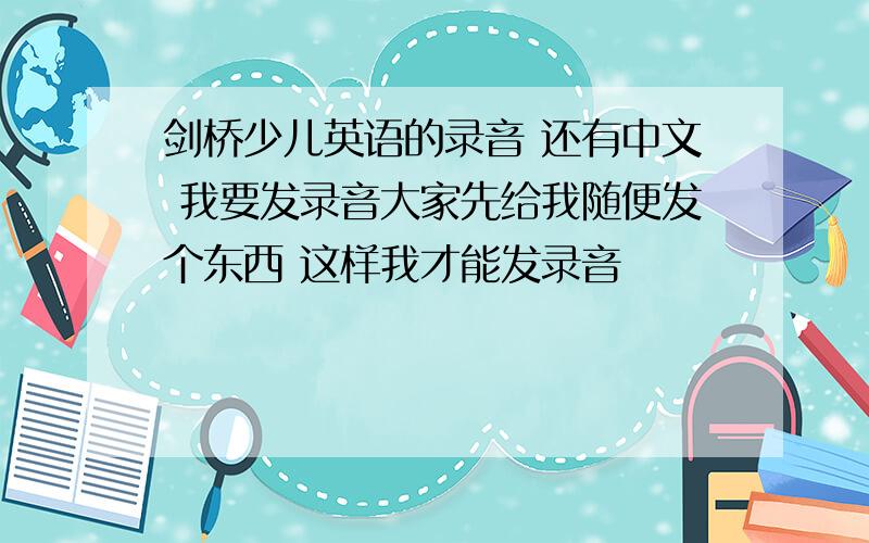 剑桥少儿英语的录音 还有中文 我要发录音大家先给我随便发个东西 这样我才能发录音