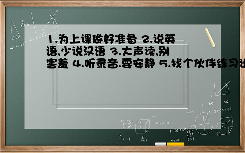 1.为上课做好准备 2.说英语,少说汉语 3.大声读,别害羞 4.听录音.要安静 5.找个伙伴练习说英语翻译为英语