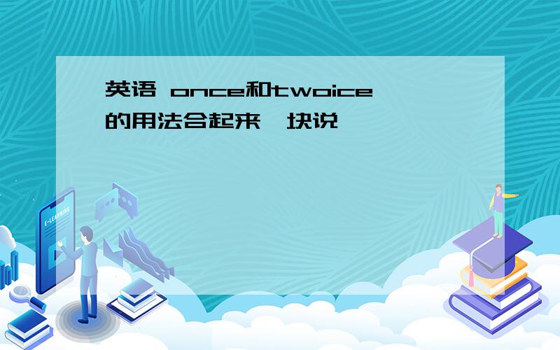 英语 once和twoice的用法合起来一块说,