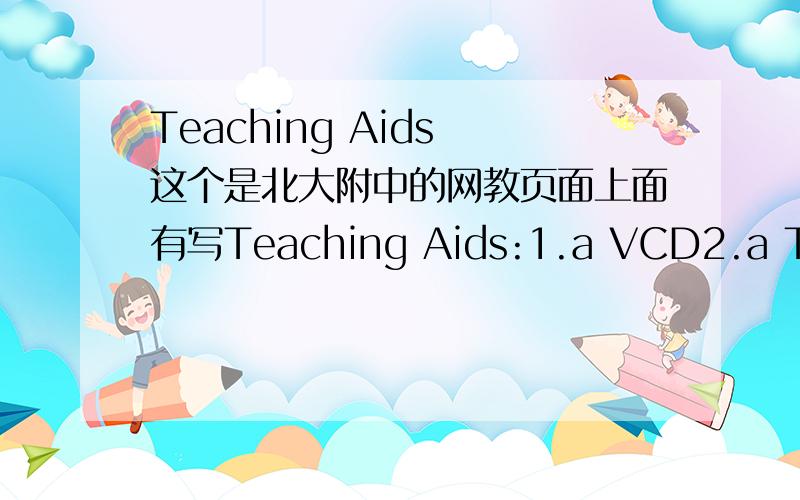 Teaching Aids 这个是北大附中的网教页面上面有写Teaching Aids:1.a VCD2.a TV set3.a tape recorder4.a projector我想问有没有人知道其中 Teaching Aids