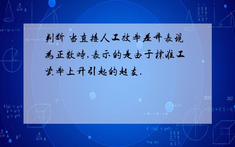 判断 当直接人工效率差异表现为正数时,表示的是由于标准工资率上升引起的超支.