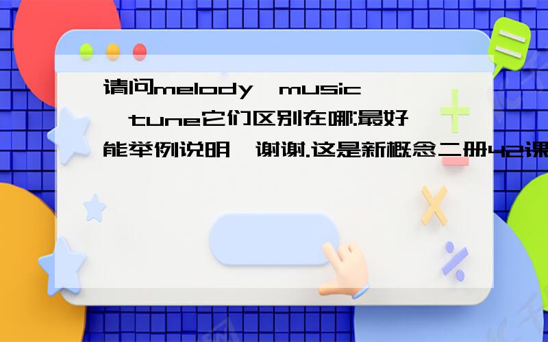 请问melody,music,tune它们区别在哪:最好能举例说明,谢谢.这是新概念二册42课的一道习题:He began to play a tune.It was a nice_______.A.melody   B.music 我想知道,为什么不选B?它和A有什么区别,A又和tune有什么