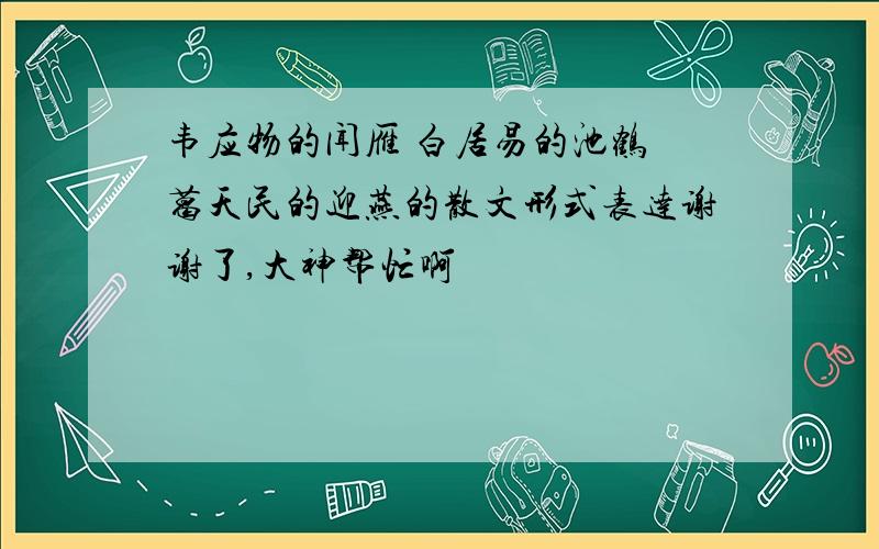 韦应物的闻雁 白居易的池鹤 葛天民的迎燕的散文形式表达谢谢了,大神帮忙啊