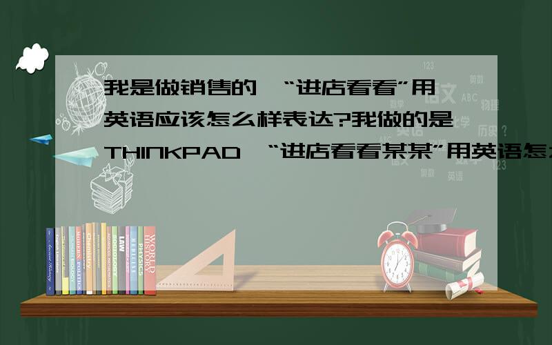 我是做销售的,“进店看看”用英语应该怎么样表达?我做的是THINKPAD,“进店看看某某”用英语怎么说?因为很多外国人在我店门前走过.应该怎么用说?好象我们平时用中文说“进来看一下呀”