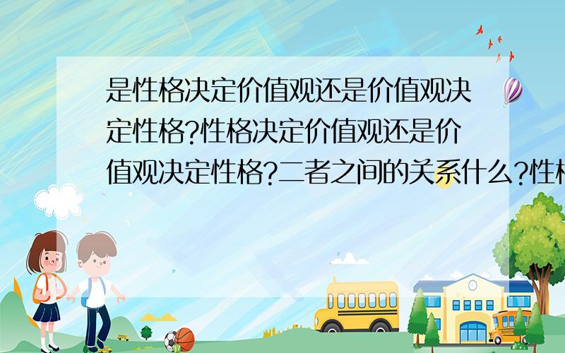 是性格决定价值观还是价值观决定性格?性格决定价值观还是价值观决定性格?二者之间的关系什么?性格是由什么决定的?价值观是由什么决定的?别整复制的,我想看到一些个人独道的见解.