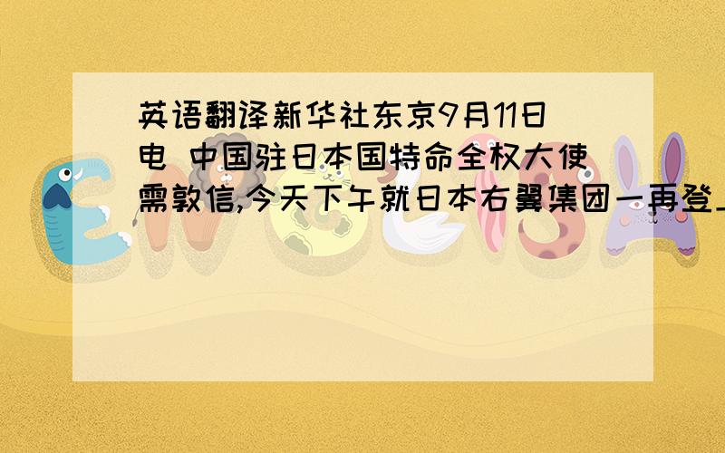 英语翻译新华社东京9月11日电 中国驻日本国特命全权大使需敦信,今天下午就日本右翼集团一再登上我钓鱼岛修建灯塔一事,向日本外务省次官提出严正交涉并阐明了中国政府的严正立场.徐敦