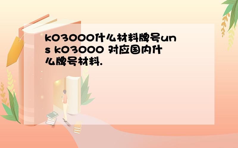 k03000什么材料牌号uns k03000 对应国内什么牌号材料.