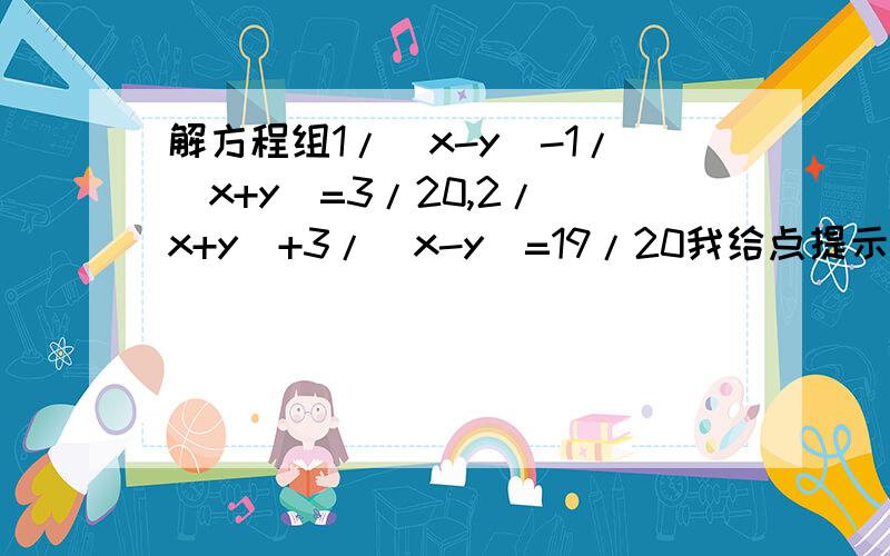 解方程组1/（x-y）-1/（x+y）=3/20,2/（x+y）+3/（x-y）=19/20我给点提示：1/（x-y）-1/（x+y）=3/20 ①2/（x+y）+3/（x-y）=19/20 ②......╮(╯▽╰)╭哎！看来还得问别人了