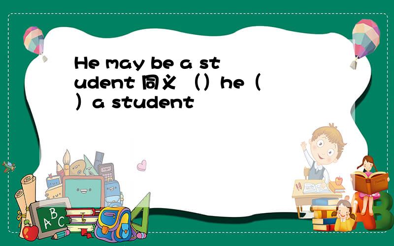 He may be a student 同义 （）he（）a student