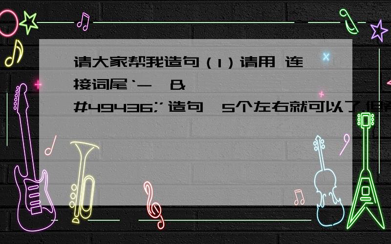 请大家帮我造句（1）请用 连接词尾‘-면서’造句,5个左右就可以了.但希望不要太单一化,尽量长一点,尽量能表达各种意思和语气的,谢谢各位!请注明,是摘抄的,还是自己写的好吗?希