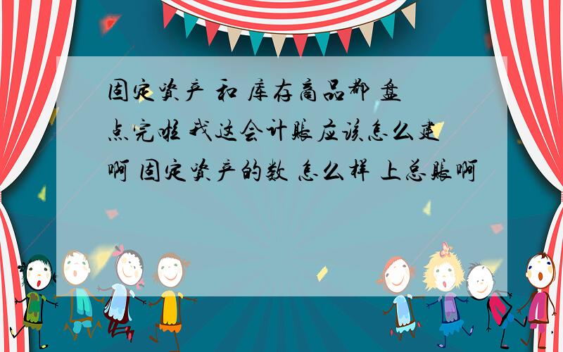 固定资产 和 库存商品都 盘点完啦 我这会计账应该怎么建啊 固定资产的数 怎么样 上总账啊